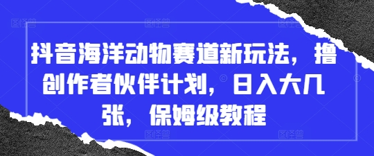 抖音海洋动物赛道新玩法，撸创作者伙伴计划，日入大几张，保姆级教程-卡益网