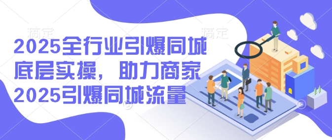 2025全行业引爆同城底层实操，助力商家2025引爆同城流量-卡益网