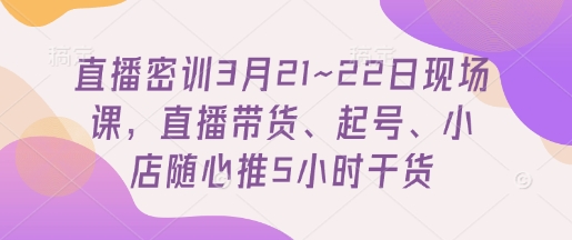 直播密训3月21~22日现场课，​直播带货、起号、小店随心推5小时干货-卡益网