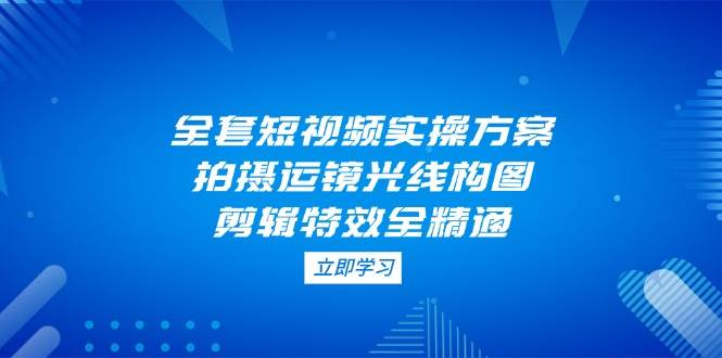 全套短视频实操方案，拍摄运镜光线构图，剪辑特效全精通-卡益网