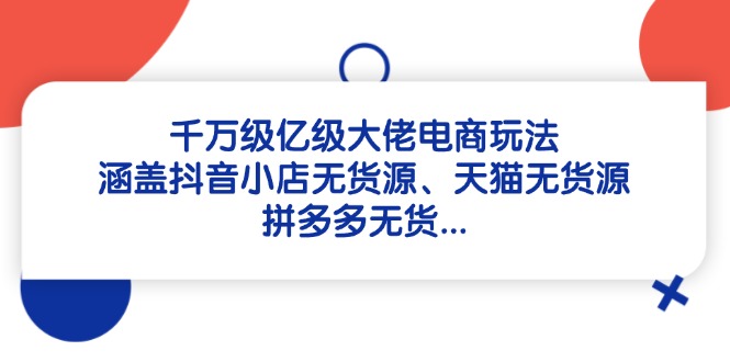 千万级亿级大佬电商玩法：涵盖抖音小店无货源、天猫无货源、拼多多无货…-卡益网