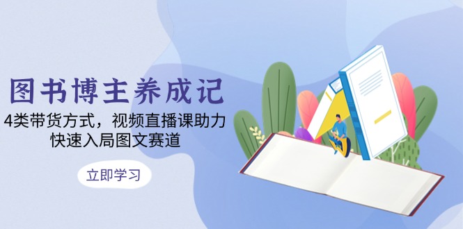 图书博主养成记：4类带货方式，视频直播课助力，快速入局图文赛道-卡益网