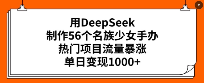 用DeepSeek制作56个名族少女手办，热门项目流量暴涨，单日变现多张-卡益网