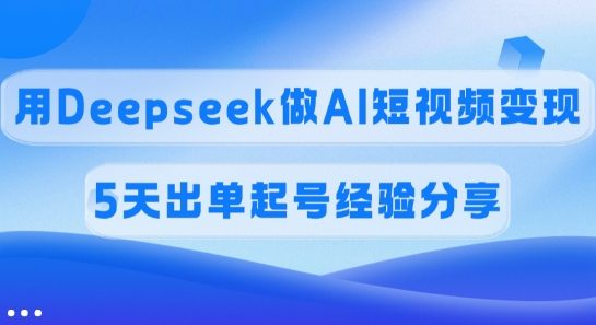 佣金45%，用Deepseek做AI短视频变现，5天出单起号经验分享-卡益网