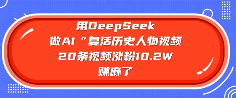 用DeepSeek做AI“复活历史人物”视频，20条视频涨粉10.2W，挣麻了-卡益网