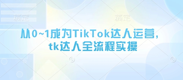 从0~1成为TikTok达人运营，tk达人全流程实操-卡益网