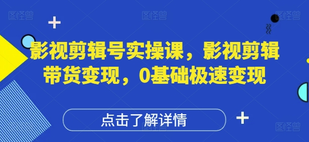 影视剪辑号实操课，影视剪辑带货变现，0基础极速变现-卡益网