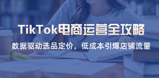 TikTok电商运营全攻略，数据驱动选品定价，低成本引爆店铺流量-卡益网