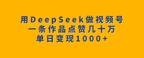 用DeepSeek做视频号，一条作品点赞几十万，单日变现1k-卡益网