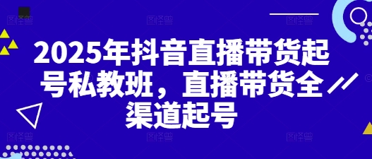 2025年抖音直播带货起号私教班，直播带货全渠道起号-卡益网