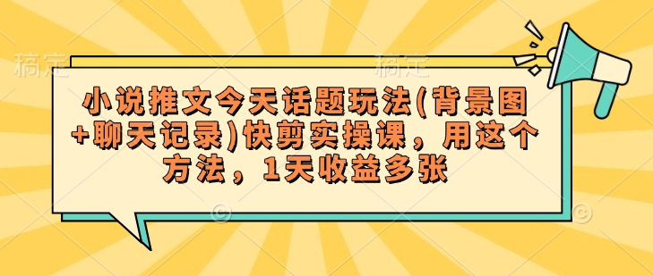 小说推文今天话题玩法(背景图+聊天记录)快剪实操课，用这个方法，1天收益多张-卡益网