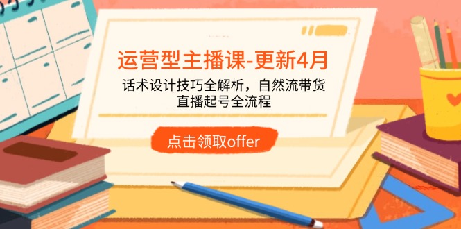 运营型主播课-更新4月，话术设计技巧全解析，自然流带货，直播起号全流程-卡益网