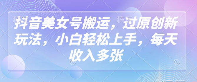 抖音美女号搬运，过原创新玩法，小白轻松上手，每天收入多张-卡益网