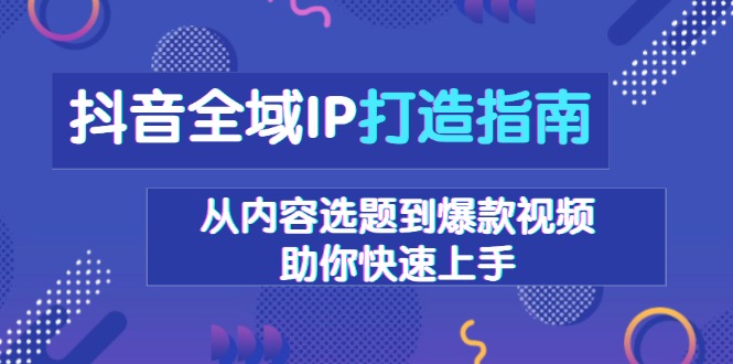 抖音全域IP打造指南，从内容选题到爆款视频，助你快速上手-卡益网