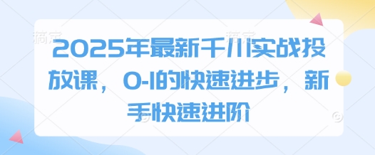 2025年最新千川实战投放课，0-1的快速进步，新手快速进阶-卡益网