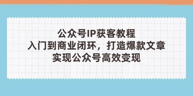 公众号IP获客教程(第3期)，从入门到商业闭环，打造爆款文章，实现公众号高效变现-卡益网