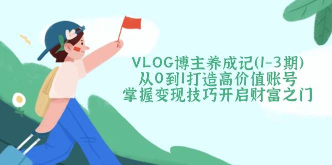VLOG博主养成记(1-3期)从0到1打造高价值账号，掌握变现技巧开启财富之门-卡益网