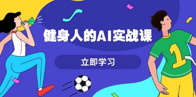 健身人的AI实战课，7天从0到1提升效率，快速入门AI，掌握爆款内容-卡益网