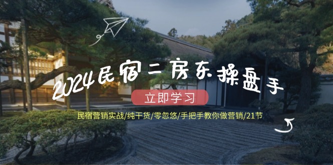 2024民宿二房东操盘手 民宿营销实战/纯干货/零忽悠/手把手教你做营销/21节-卡益网