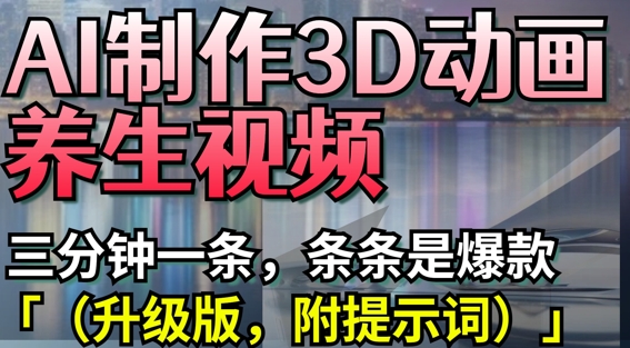 AI制作3D动画养生视频，三分钟一条，条条是爆款(升级版，附提示词)-卡益网