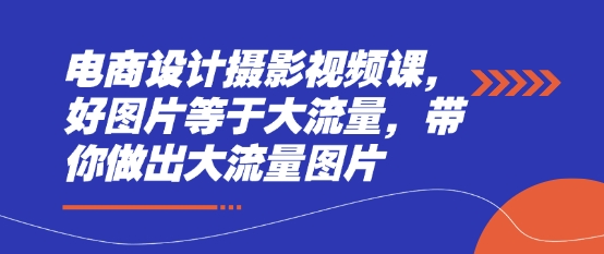 电商设计摄影视频课，好图片等于大流量，带你做出大流量图片-卡益网