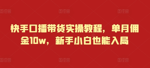 快手口播带货实操教程，单月佣金10w，新手小白也能入局-卡益网