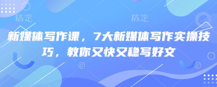 新媒体写作课，7大新媒体写作实操技巧，教你又快又稳写好文-卡益网