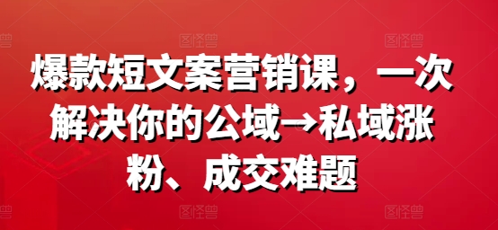 爆款短文案营销课，一次解决你的公域→私域涨粉、成交难题-卡益网