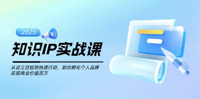 知识IP实战课，从设立目标到快速行动，助你孵化个人品牌，实现商业价值百万-卡益网