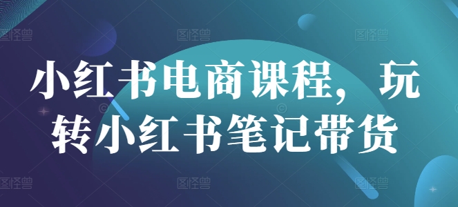 小红书电商课程，玩转小红书笔记带货-卡益网