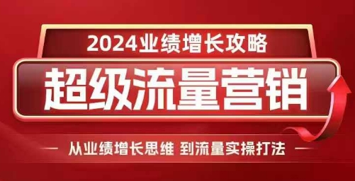 2024超级流量营销，2024业绩增长攻略，从业绩增长思维到流量实操打法-卡益网