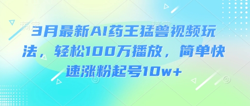 3月最新AI药王猛兽视频玩法，轻松100W播放，简单快速涨粉起号10w+-卡益网