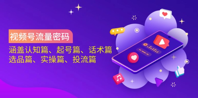 视频号流量密码：涵盖认知篇、起号篇、话术篇、选品篇、实操篇、投流篇-卡益网
