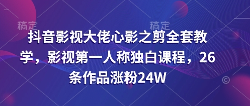 抖音影视大佬心影之剪全套教学，影视第一人称独白课程，26条作品涨粉24W-卡益网