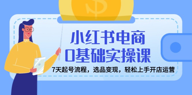 小红书电商0基础实操课，7天起号流程，选品变现，轻松上手开店运营-卡益网