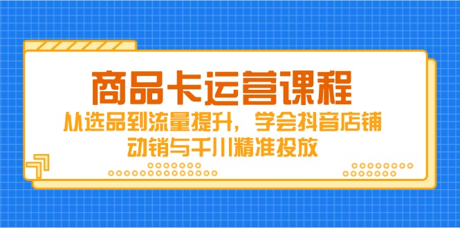 商品卡运营课程，从选品到流量提升，学会抖音店铺动销与千川精准投放-卡益网