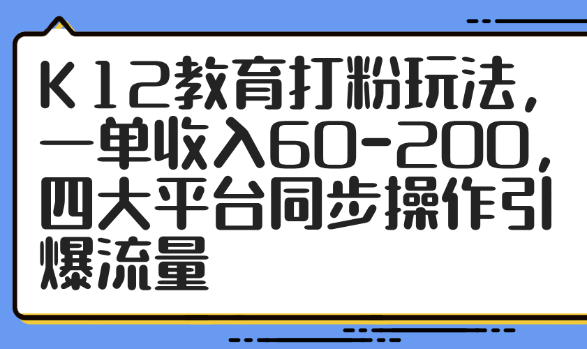 K12教育打粉玩法，一单收入60-200，四大平台同步操作引爆流量-卡益网