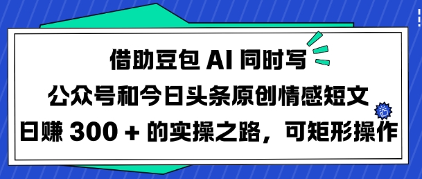 借助豆包AI同时写公众号和今日头条原创情感短文日入3张的实操之路，可矩形操作-卡益网