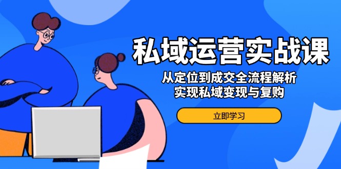 私域运营实战课，从定位到成交全流程解析，实现私域变现与复购-卡益网