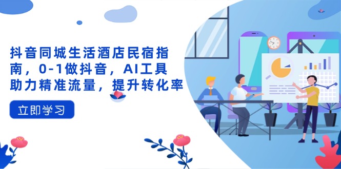 抖音同城生活酒店民宿指南，0-1做抖音，AI工具助力精准流量，提升转化率-卡益网