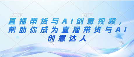 直播带货与AI创意视频，帮助你成为直播带货与AI创意达人-卡益网