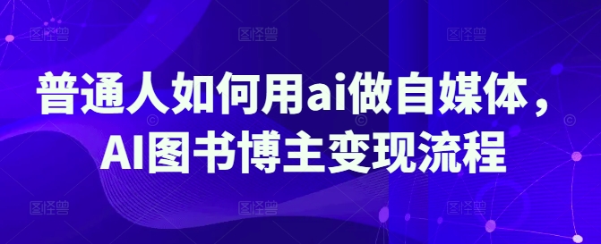 普通人如何用ai做自媒体，AI图书博主变现流程-卡益网