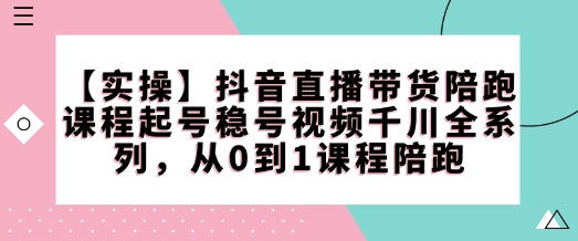 【实操】抖音直播带货陪跑课程起号稳号视频千川全系列，从0到1课程陪跑-卡益网激活码商城