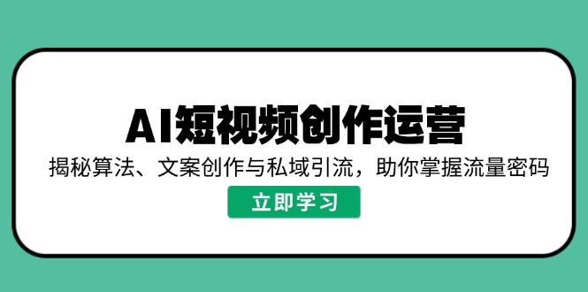 AI短视频创作运营，揭秘算法、文案创作与私域引流，助你掌握流量密码-卡益网
