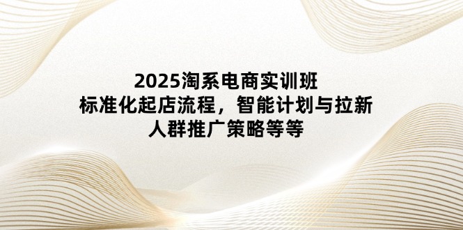 2025淘系电商实训班：标准化起店流程，智能计划与拉新，人群推广策略等等-卡益网