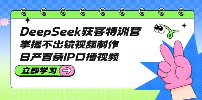DeepSeek获客特训营：掌握不出镜视频制作，日产百条IP口播视频-卡益网