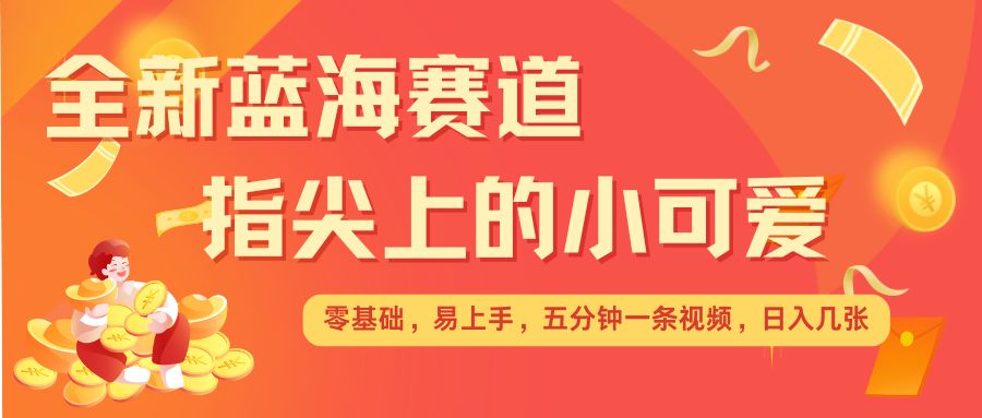 最新蓝海赛道，指尖上的小可爱，几分钟一条治愈系视频，日入几张，矩阵操作收益翻倍-卡益网