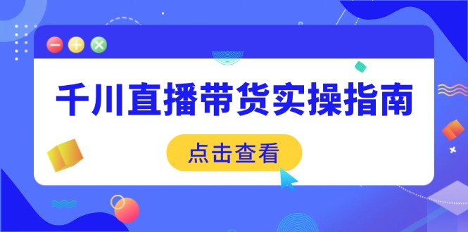 千川直播带货实操指南：从选品到数据优化，基础到实操全面覆盖-卡益网