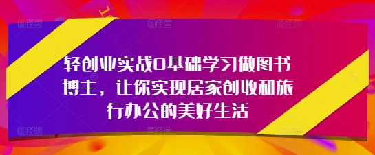 轻创业实战0基础学习做图书博主，让你实现居家创收和旅行办公的美好生活-卡益网