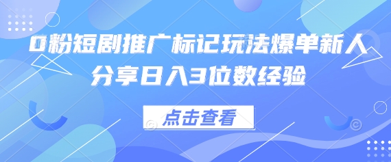 0粉短剧推广标记玩法爆单新人分享日入3位数经验-卡益网